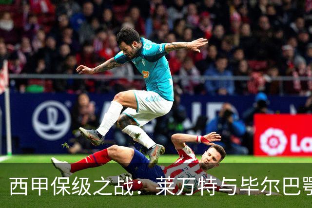 西甲保级之战：莱万特与毕尔巴鄂的“低谷”较量