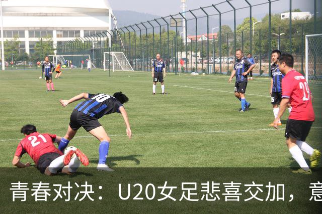 青春对决：U20女足悲喜交加，意大利门将成“乌龙之王